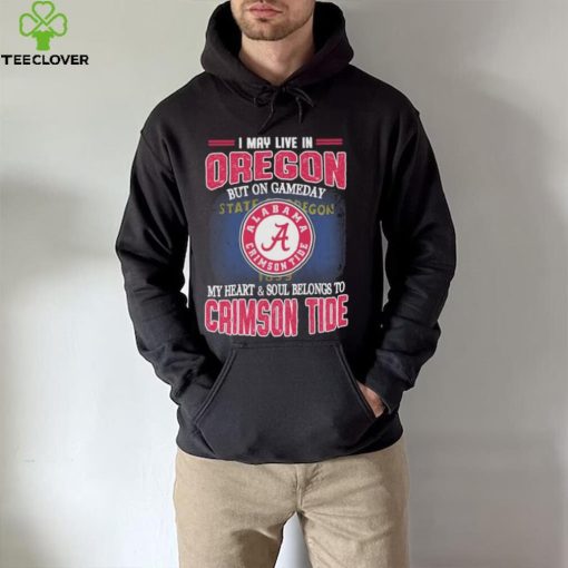I may live in Oregon but on gameday my heart and soul belongs to Alabama Crimson Tide shirt