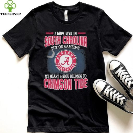 I may live in South Carolina but on gameday my heart and soul belongs to Alabama Crimson Tide hoodie, sweater, longsleeve, shirt v-neck, t-shirt