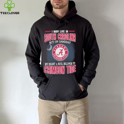 I may live in South Carolina but on gameday my heart and soul belongs to Alabama Crimson Tide hoodie, sweater, longsleeve, shirt v-neck, t-shirt