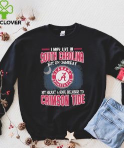 I may live in South Carolina but on gameday my heart and soul belongs to Alabama Crimson Tide hoodie, sweater, longsleeve, shirt v-neck, t-shirt