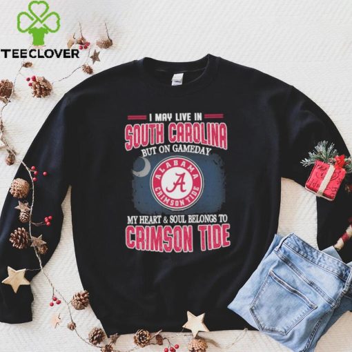 I may live in South Carolina but on gameday my heart and soul belongs to Alabama Crimson Tide hoodie, sweater, longsleeve, shirt v-neck, t-shirt