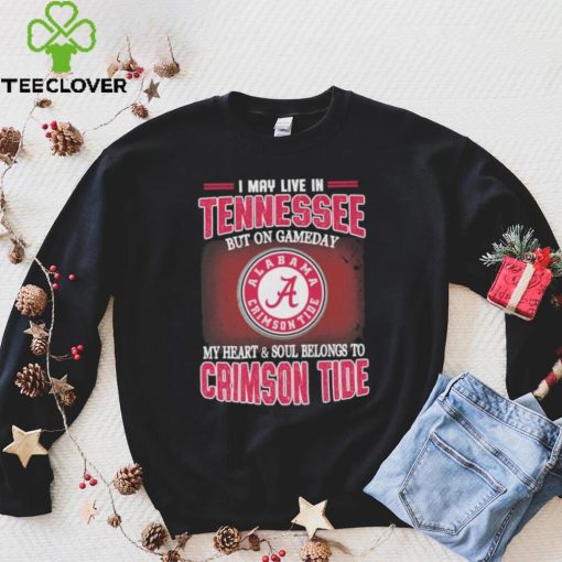 I may live in Tennessee but on gameday my heart and soul belongs to Alabama Crimson Tide hoodie, sweater, longsleeve, shirt v-neck, t-shirt