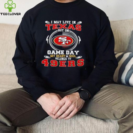 I may live in Texas but on game day my heart and soul belongs to 49ers 2022 hoodie, sweater, longsleeve, shirt v-neck, t-shirt