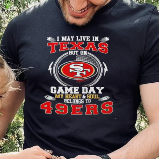 I may live in Texas but on game day my heart and soul belongs to 49ers 2022 hoodie, sweater, longsleeve, shirt v-neck, t-shirt