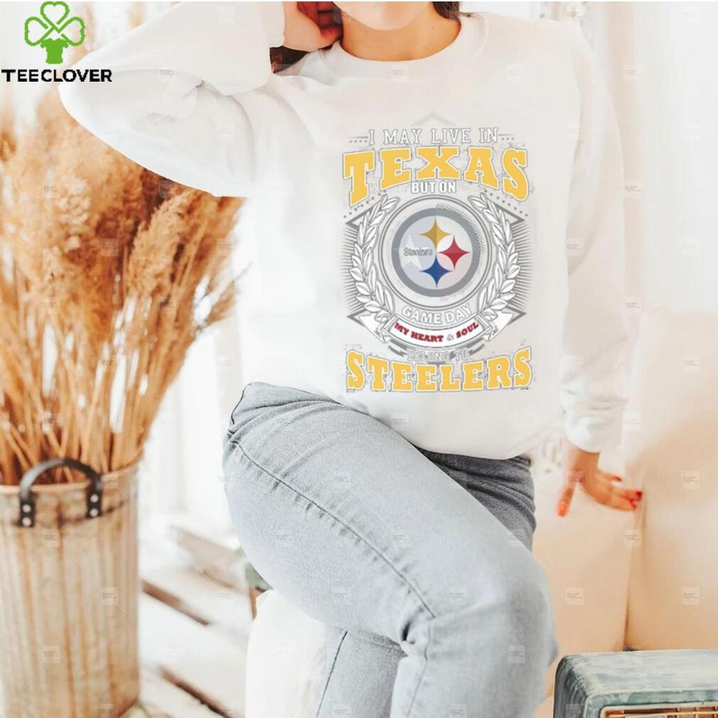 I may live in Texas but on game day my heart and soul belongs to Pittsburgh Steelers shirt I may live in Texas but on game day my heart and soul belongs to Pittsburgh Steelers shirt
