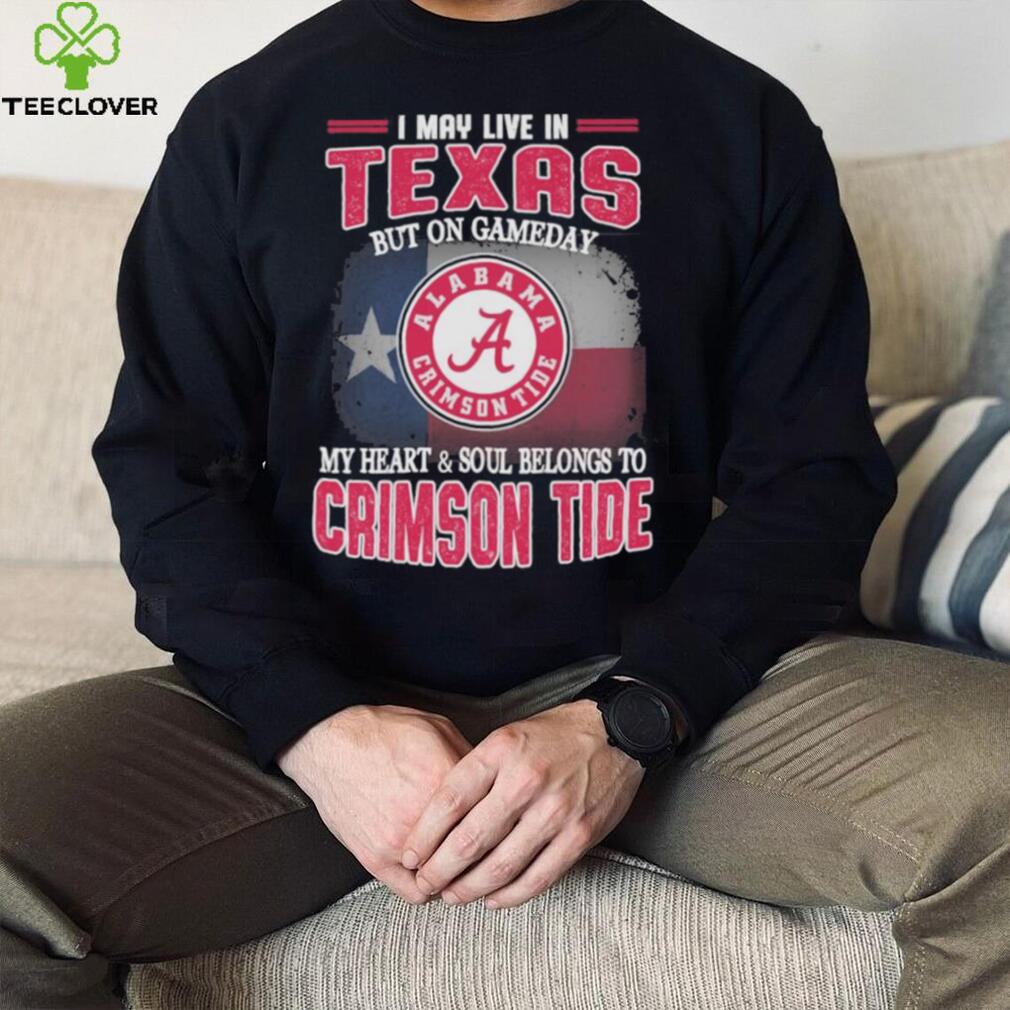 I may live in Texas but on gameday my heart and soul belongs to Alabama Crimson Tide shirt I may live in Texas but on gameday my heart and soul belongs to Alabama Crimson Tide shirt