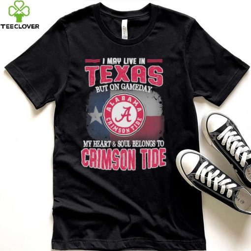 I may live in Texas but on gameday my heart and soul belongs to Alabama Crimson Tide shirt