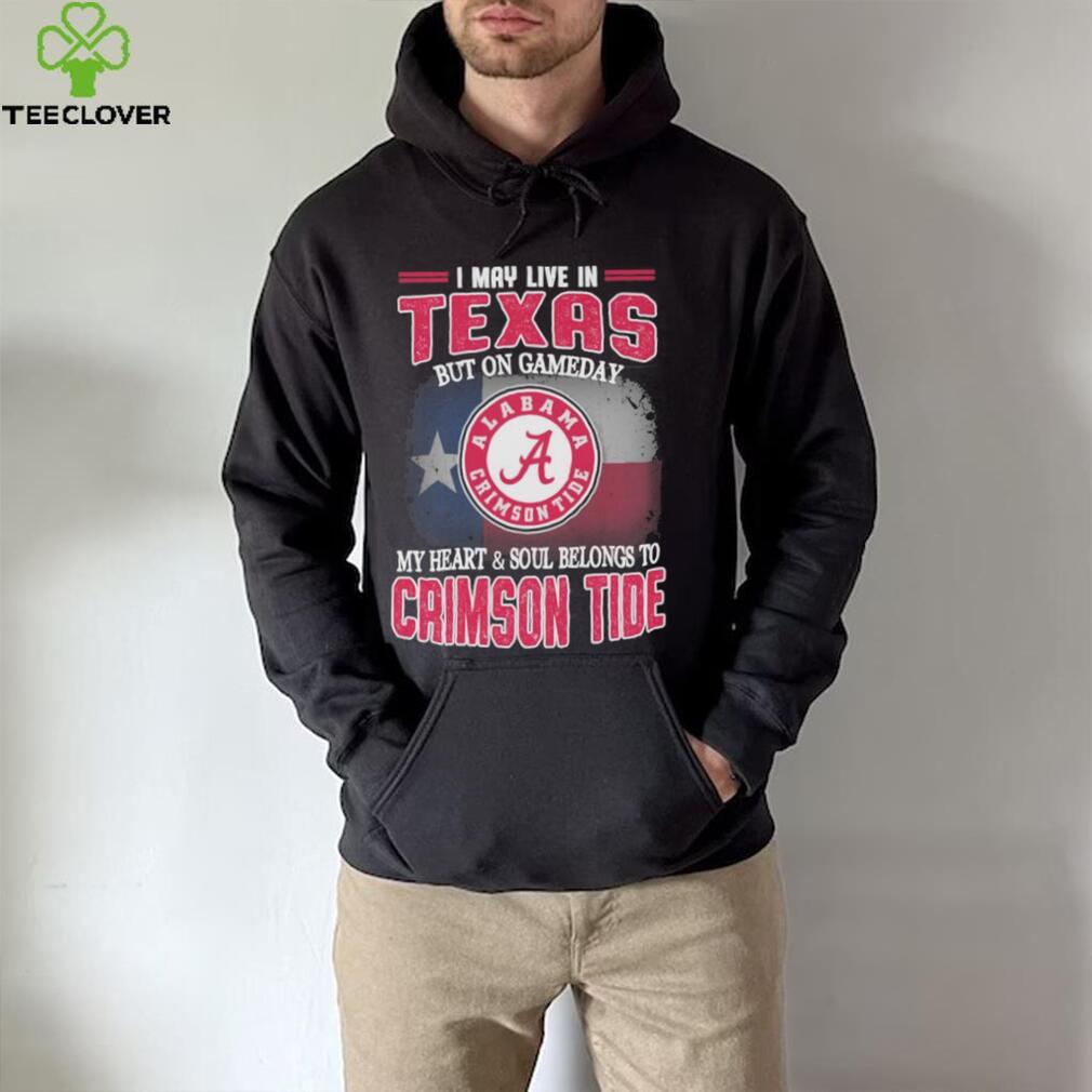 I may live in Texas but on gameday my heart and soul belongs to Alabama Crimson Tide shirt I may live in Texas but on gameday my heart and soul belongs to Alabama Crimson Tide shirt