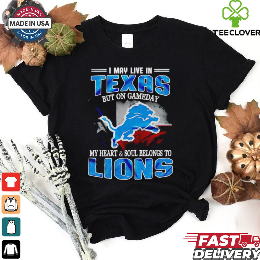 I may live in Texas but on gameday my heart and soul belongs to Detroit Lions shirt I may live in Texas but on gameday my heart and soul belongs to Detroit Lions shirt