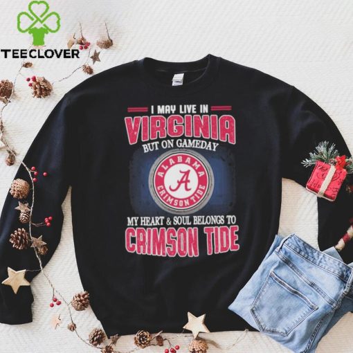 I may live in Virginia but on gameday my heart and soul belongs to Alabama Crimson Tide hoodie, sweater, longsleeve, shirt v-neck, t-shirt