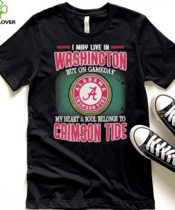 I may live in Washington but on gameday my heart and soul belongs to Alabama Crimson Tide shirt