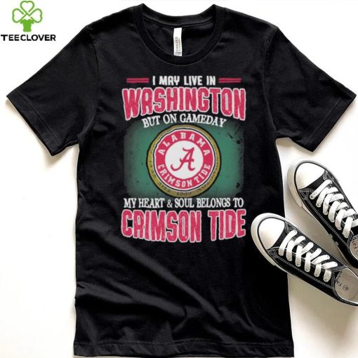 I may live in Washington but on gameday my heart and soul belongs to Alabama Crimson Tide shirt