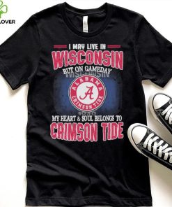 I may live in Wisconsin but on gameday my heart and soul belongs to Alabama Crimson Tide hoodie, sweater, longsleeve, shirt v-neck, t-shirt