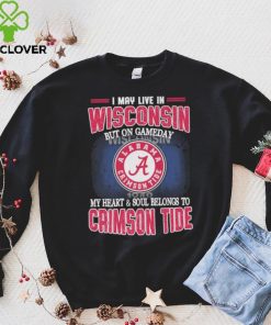 I may live in Wisconsin but on gameday my heart and soul belongs to Alabama Crimson Tide hoodie, sweater, longsleeve, shirt v-neck, t-shirt