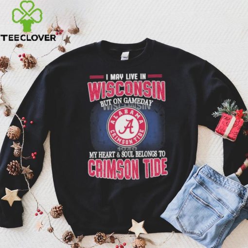 I may live in Wisconsin but on gameday my heart and soul belongs to Alabama Crimson Tide hoodie, sweater, longsleeve, shirt v-neck, t-shirt