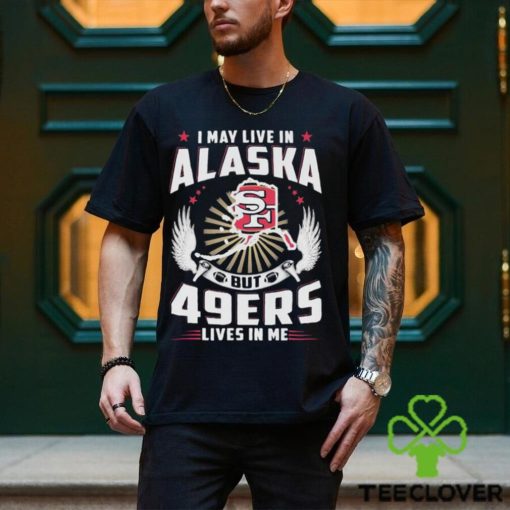 I may live in alaska but san francisco 49ers lives in me T hoodie, sweater, longsleeve, shirt v-neck, t-shirt