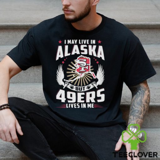 I may live in alaska but san francisco 49ers lives in me T hoodie, sweater, longsleeve, shirt v-neck, t-shirt