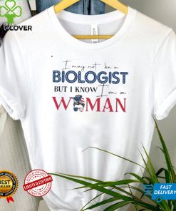 I may not be a biologist but I know I’m a woman shirt