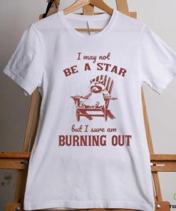 I may not be a star but I sure am burning out raccoon shirt