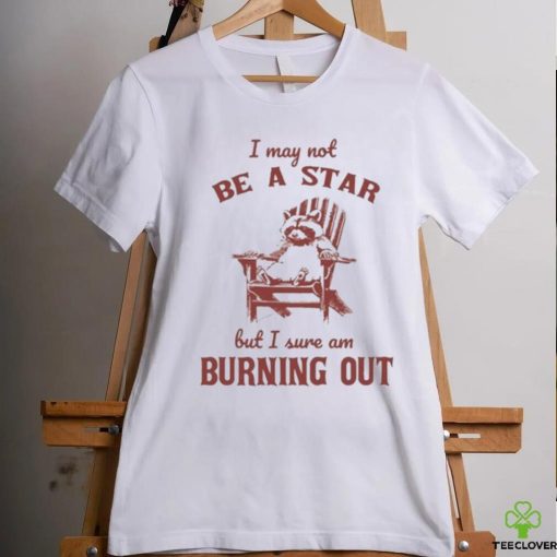 I may not be a star but I sure am burning out raccoon shirt