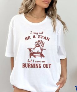 I may not be a star but I sure am burning out raccoon shirt