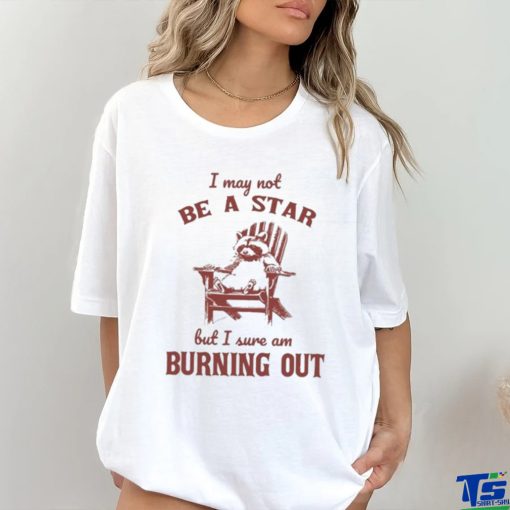 I may not be a star but I sure am burning out raccoon shirt