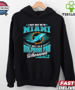 I may not be in Miami but I’m a Dolphins fan wherever I am shirt