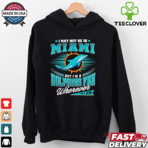 I may not be in Miami but I’m a Dolphins fan wherever I am shirt