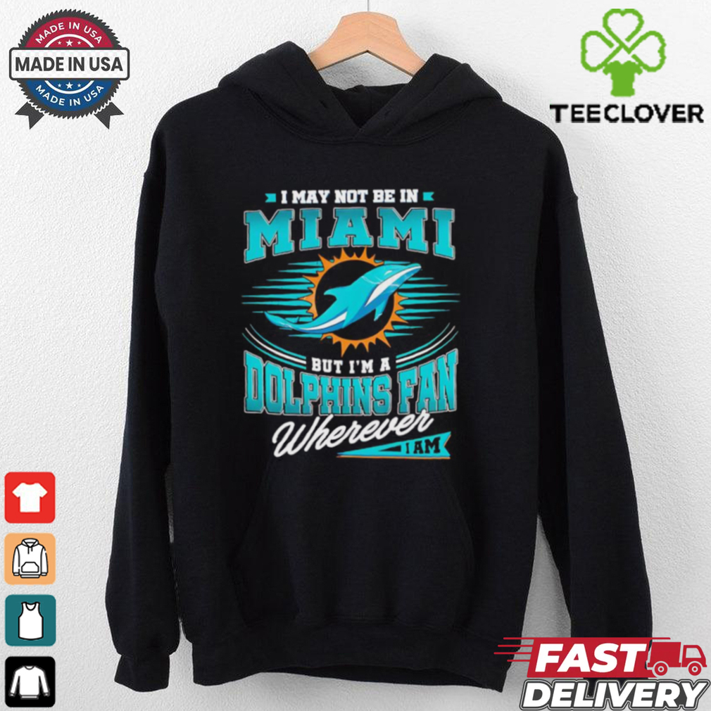 I may not be in Miami but I’m a Dolphins fan wherever I am shirt I may not be in Miami but I’m a Dolphins fan wherever I am shirt