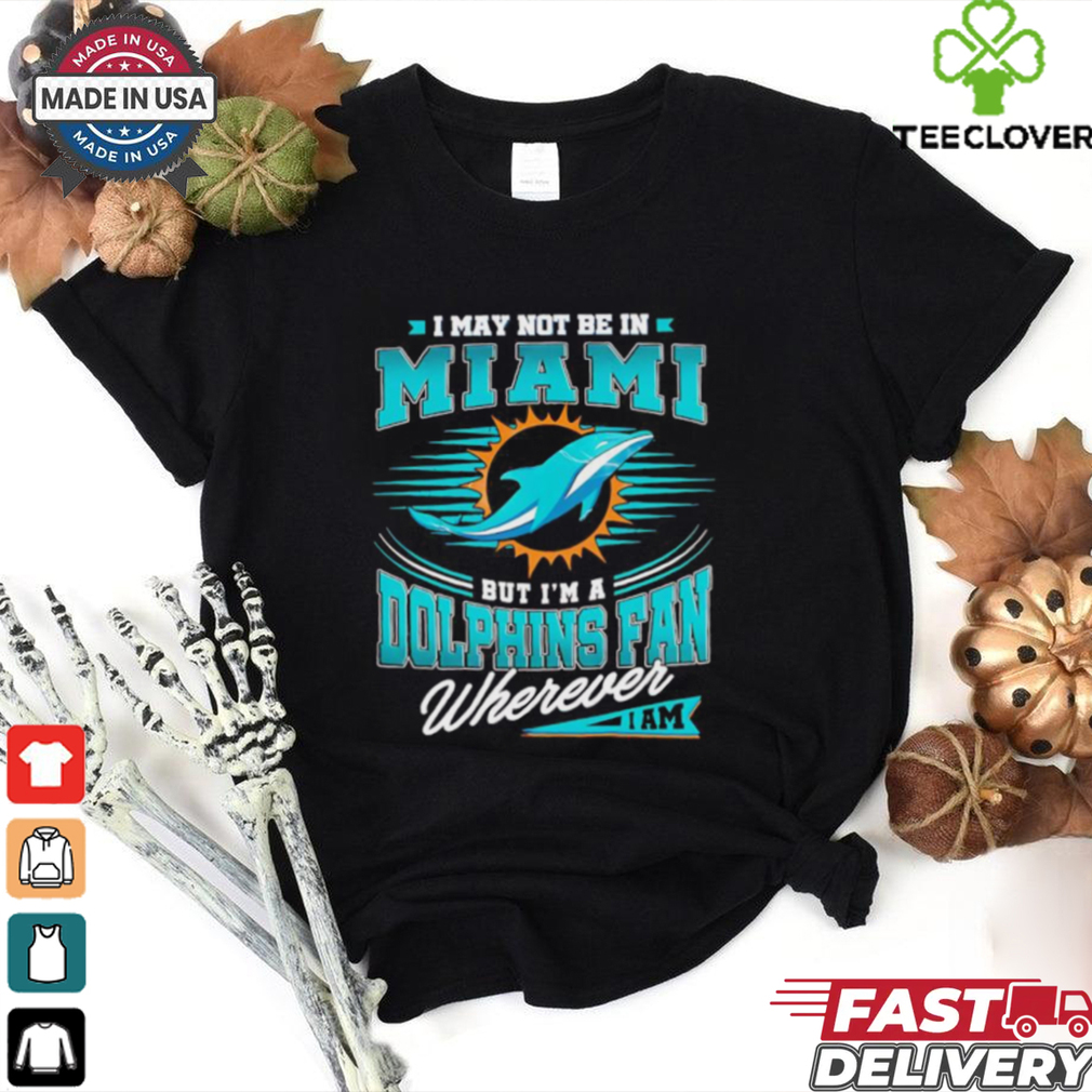 I may not be in Miami but I’m a Dolphins fan wherever I am shirt I may not be in Miami but I’m a Dolphins fan wherever I am shirt