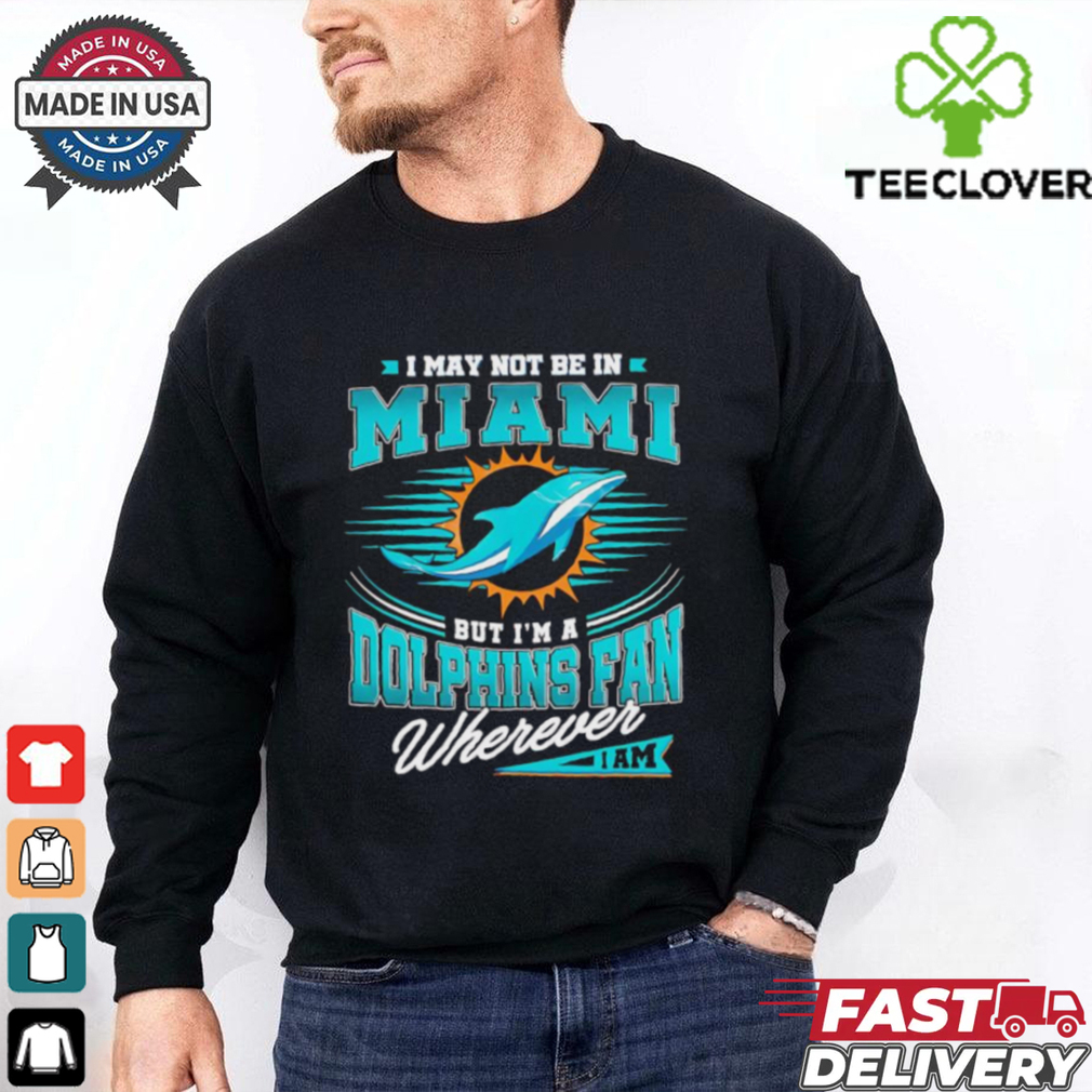 I may not be in Miami but I’m a Dolphins fan wherever I am shirt I may not be in Miami but I’m a Dolphins fan wherever I am shirt