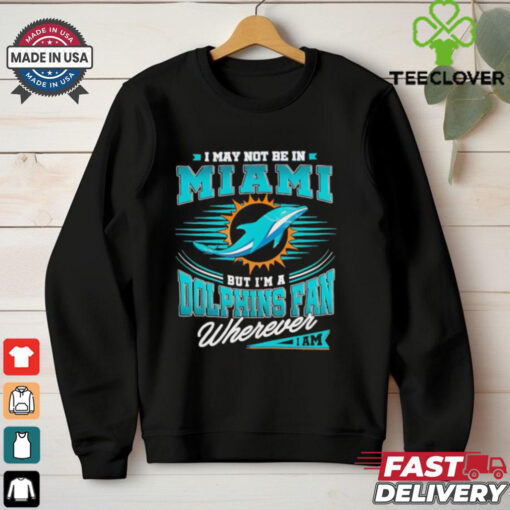 I may not be in Miami but I’m a Dolphins fan wherever I am shirt
