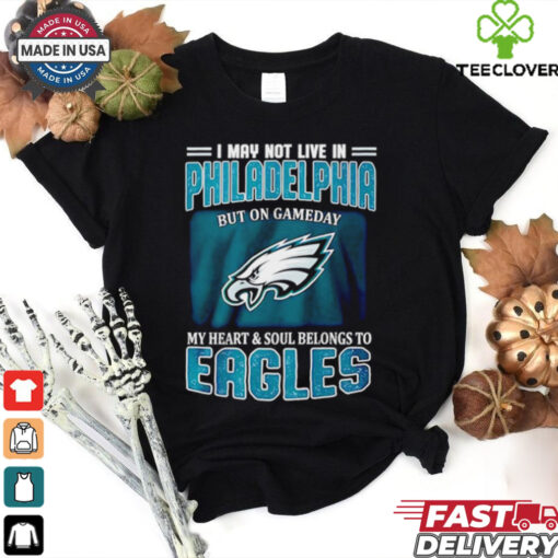 I may not live in Philadelphia but in game day my heart and soul Eagles shirt