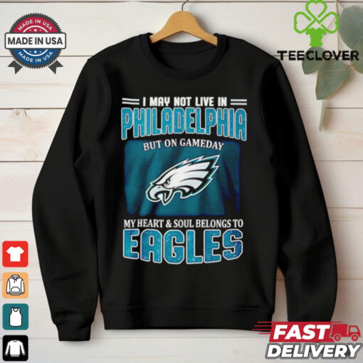 I may not live in Philadelphia but in game day my heart and soul Eagles shirt