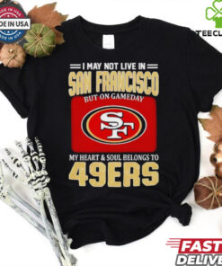 I may not live in San Francisco but on gameday my heart and soul belongs to 49ers shirt