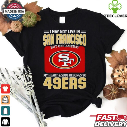 I may not live in San Francisco but on gameday my heart and soul belongs to 49ers shirt