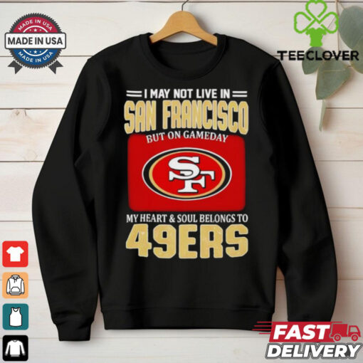 I may not live in San Francisco but on gameday my heart and soul belongs to 49ers shirt