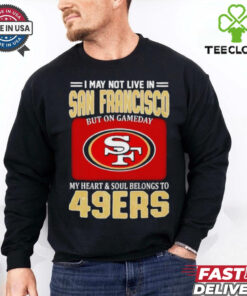 I may not live in San Francisco but on gameday my heart and soul belongs to 49ers shirt