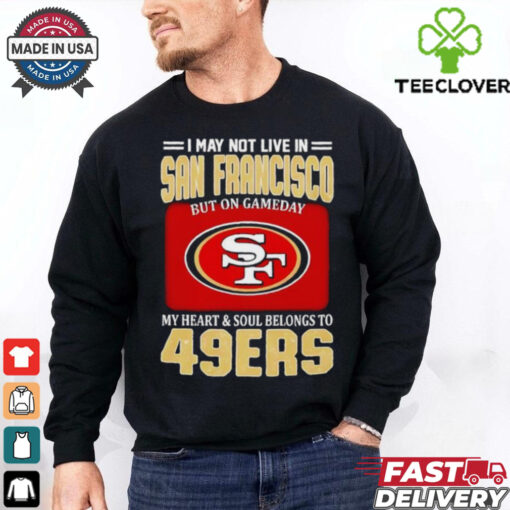 I may not live in San Francisco but on gameday my heart and soul belongs to 49ers shirt
