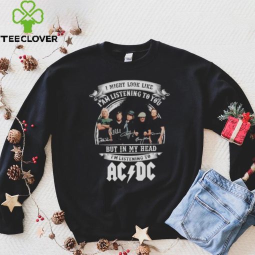 I might look like i am listening to You But in My head i’m listening to AC DC signatures shirt
