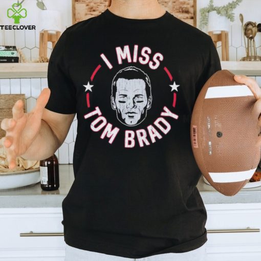 I miss Tom Brady England Patriots hoodie, sweater, longsleeve, shirt v-neck, t-shirt