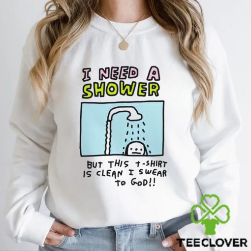 I need a shower but this t shirt is clean I swear to God shirt