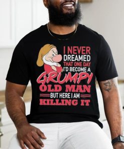 I never Dreamed that one day I’d become a Grumpy old Man but here I am Killing It Shirt