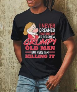 I never Dreamed that one day I’d become a Grumpy old Man but here I am Killing It Shirt