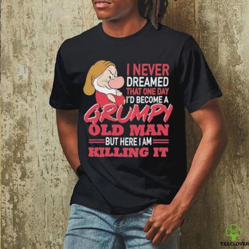 I never Dreamed that one day I’d become a Grumpy old Man but here I am Killing It Shirt