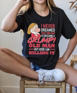 I never Dreamed that one day I’d become a Grumpy old Man but here I am Killing It Shirt