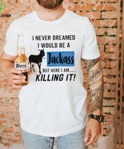 I never dreamed I would be a Jackass but here I am killing it shirt