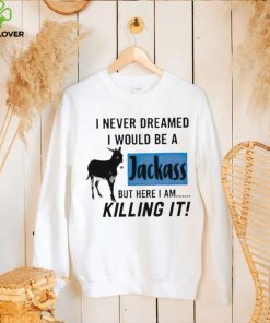 I never dreamed I would be a Jackass but here I am killing it shirt 1 I never dreamed I would be a Jackass but here I am killing it shirt