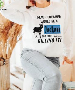 I never dreamed I would be a Jackass but here I am killing it shirt 2 I never dreamed I would be a Jackass but here I am killing it shirt
