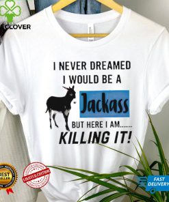 I never dreamed I would be a Jackass but here I am killing it shirt 3 I never dreamed I would be a Jackass but here I am killing it shirt